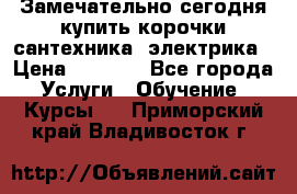 Замечательно сегодня купить корочки сантехника, электрика › Цена ­ 2 000 - Все города Услуги » Обучение. Курсы   . Приморский край,Владивосток г.